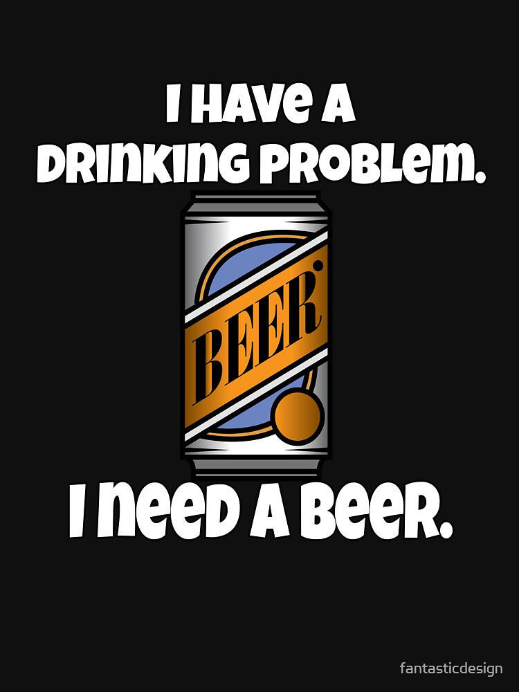 Funny Beer Drinkers Humor I Have A Drinking Problem. I Need A Beer by fantasticdesign T-Shirts, Hoodie, Sweatshirt (Image 3)