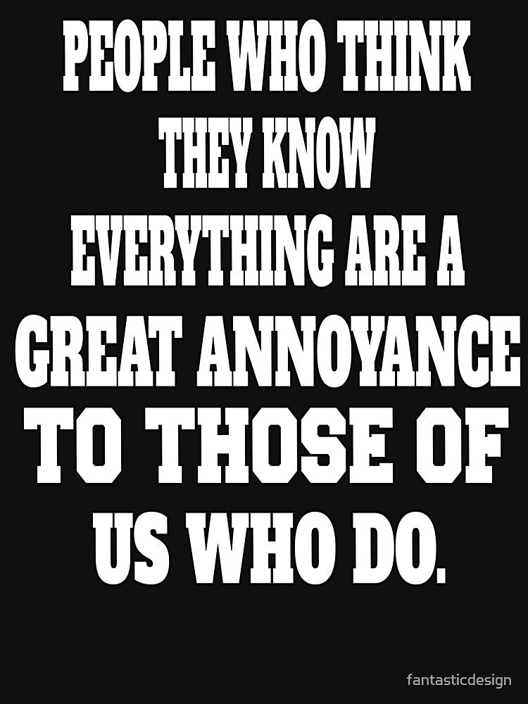Funny Sarcastic Humor People Who Think They Know Everything Are A Great Annoyance by fantasticdesign T-Shirts,... (Image 3)