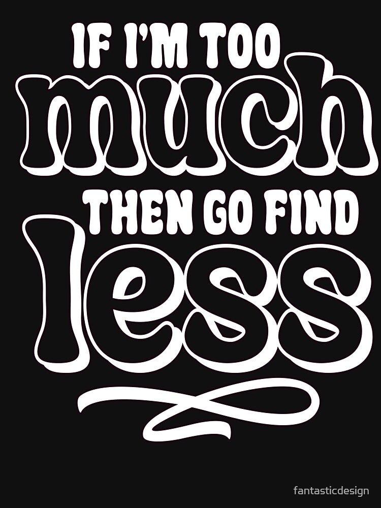 Sarcastic Funny Humor If I'm Too Much Then Go Find Less by fantasticdesign T-Shirts, Hoodie, Sweatshirt (Image 3)