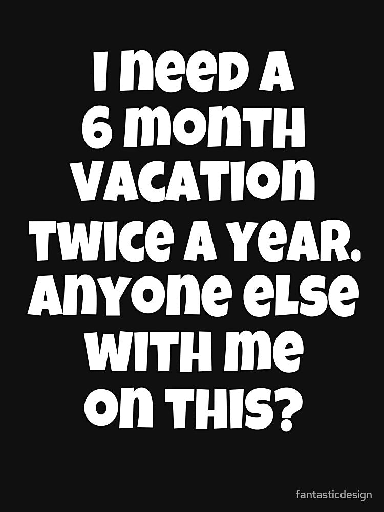 Funny Sarcastic Humor I Need A 6 Month Vacation Twice A Year by fantasticdesign T-Shirts, Hoodie, Sweatshirt (Image 3)