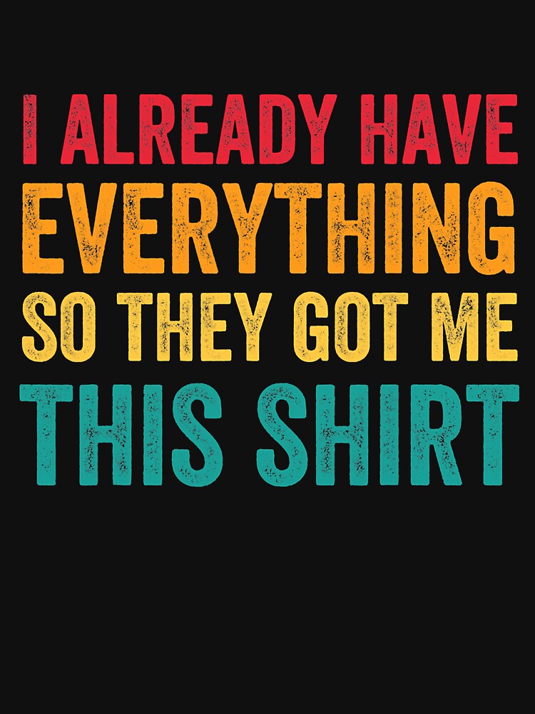 I Already Have Everything So They Got Me This Shirt Sarcastic T-Shirts, Hoodie, Sweatshirt