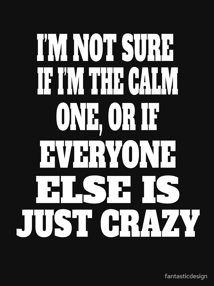 Funny Sarcastic Humor I'm Not Sure If I'm The Calm One, Or If Everyone Else Is Just Crazy by fantasticdesign... (Image 3)