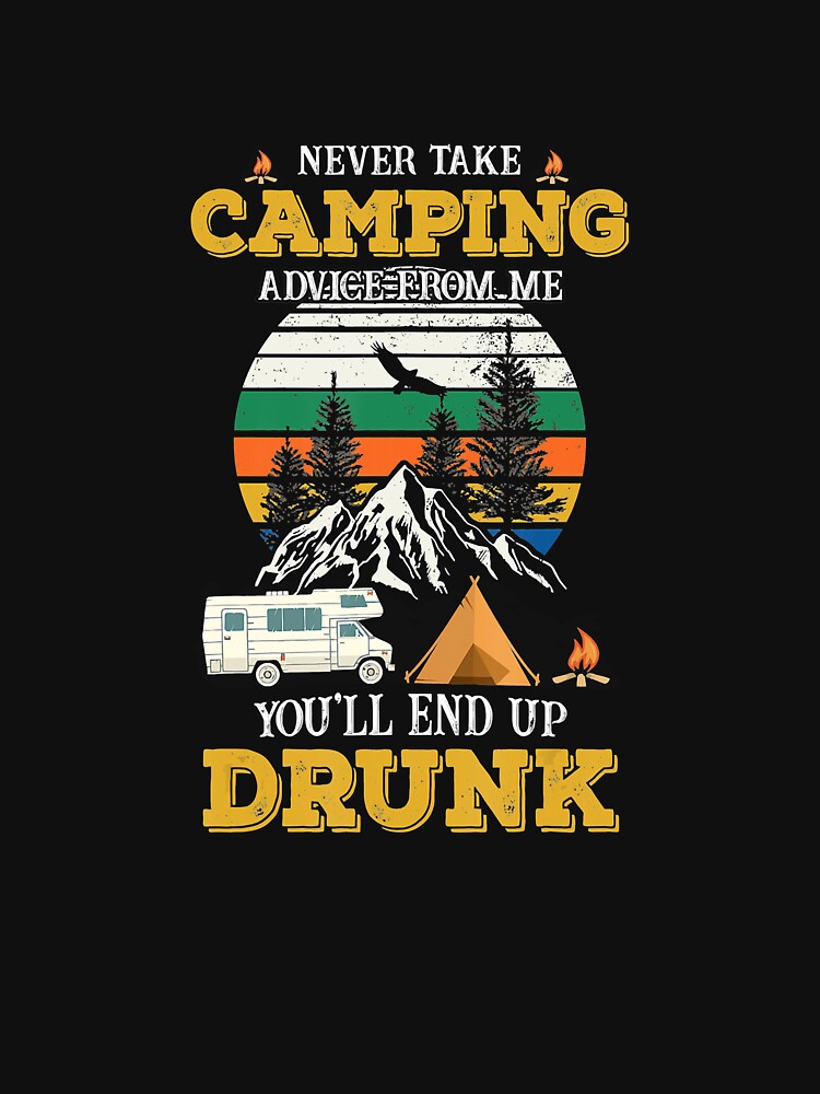 Never Take Camping Advice Me You L End Up Drunk T-Shirts, Hoodie, Sweatshirt
