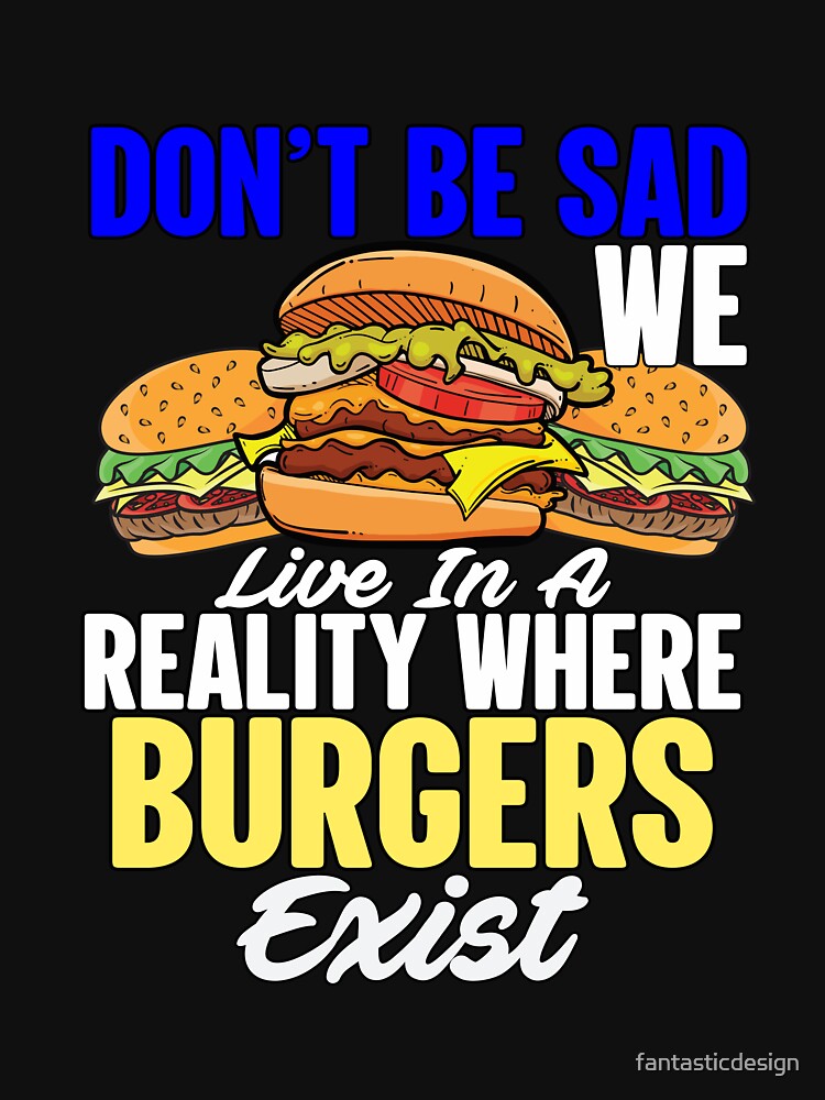 Funny Sarcastic Saying Don’t Be Sad We Live In A Reality Where Burgers Exist by fantasticdesign T-Shirts,... (Image 3)