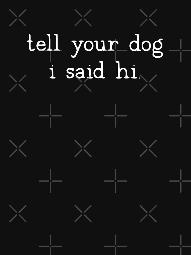 Tell your dog I said hi by Uncommon Tee