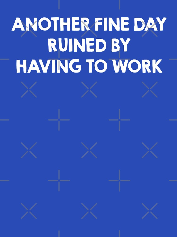Another Fine Day Ruined By Having To Work by NQArtist T-Shirts, Hoodie, Sweatshirt | BlankRebels.com (Image 3)