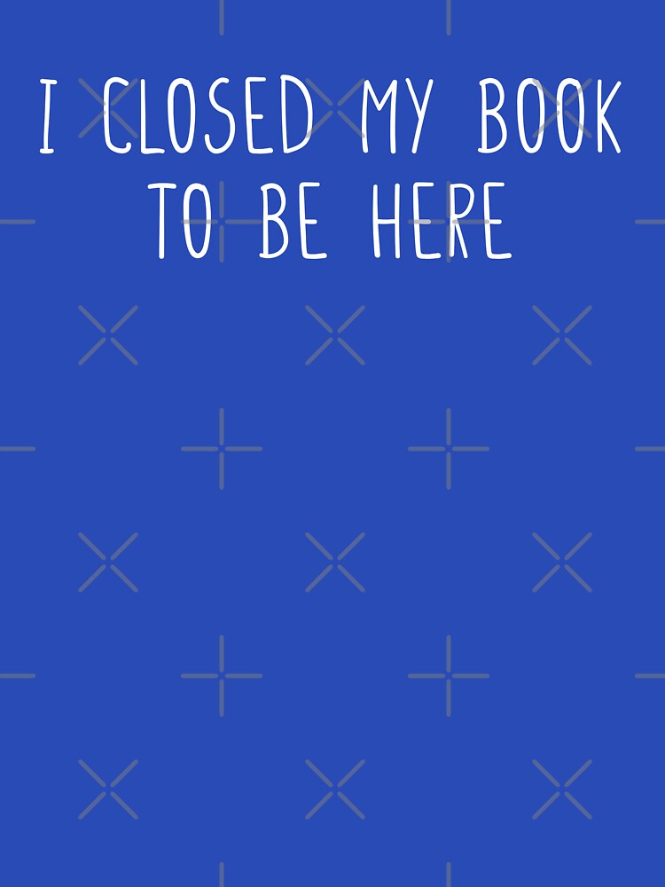 Funny I closed my book to be here Tshirt funny reader gift shirt by cizito
