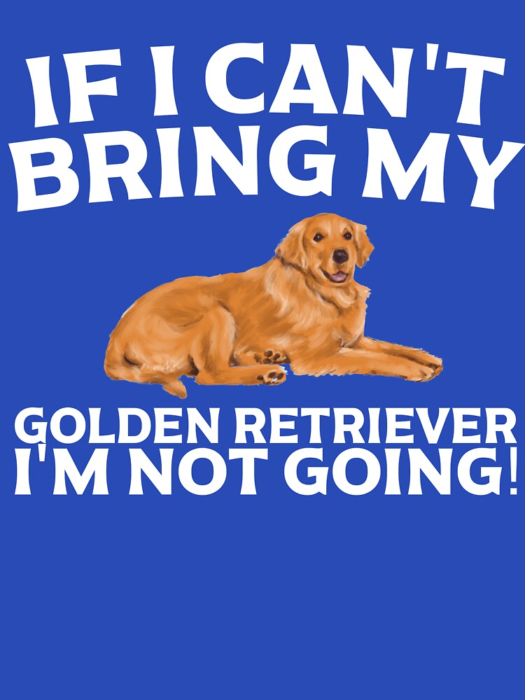 If I Can't Bring My Golden Retriever I'm Not Going T Shirt by Dan66