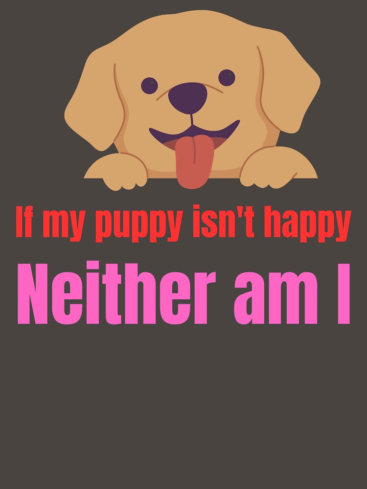 If my puppy isn't happy neither am I by Pawprintgallary