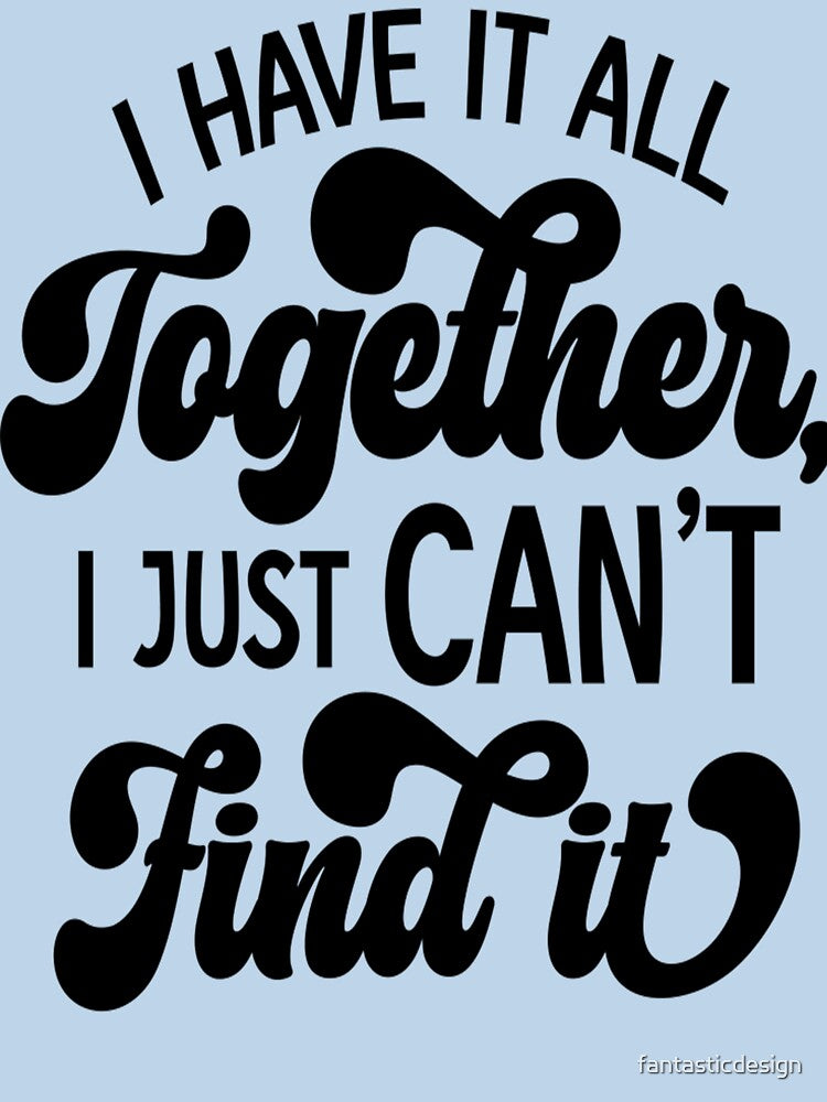 Sarcastic Funny Humor I Have All Together I Just Can’T Find T-Shirts, Hoodie, Sweatshirt