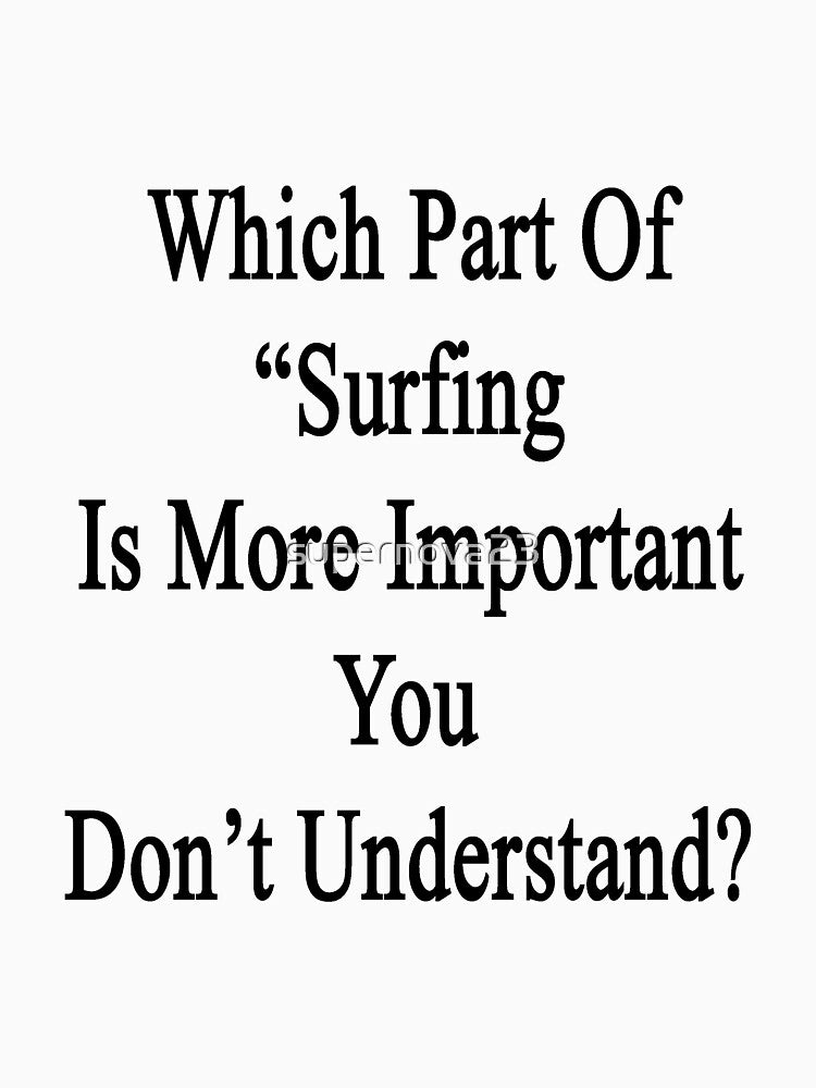 Which Part Of "Surfing Is More Important" You Don't Understand? by supernova23 T-Shirts, Hoodie, Sweatshirt (Image 3)