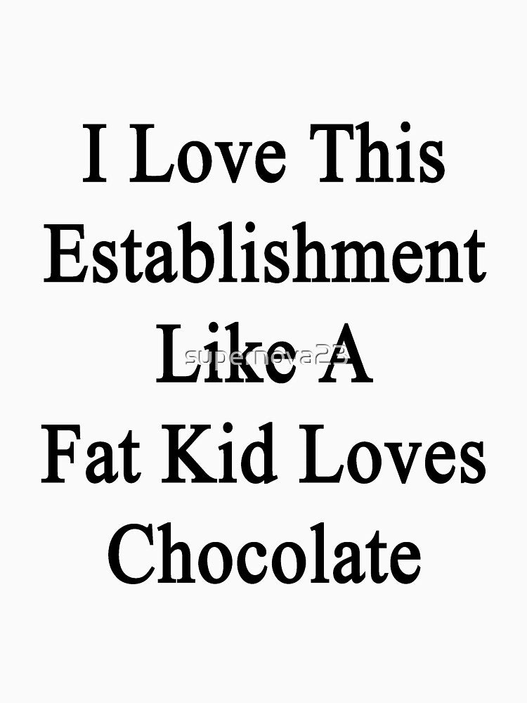 I Love This Establishment Like A Fat Kid Loves Chocolate by supernova23 T-Shirts, Hoodie, Sweatshirt (Image 3)