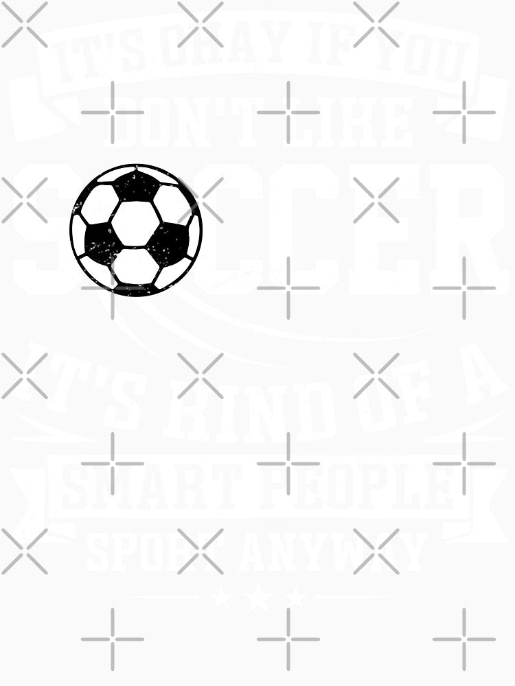 It's Ok If You Don't Like Soccer It's Kind Of A Smart People Sport Anyway by legendaryskins