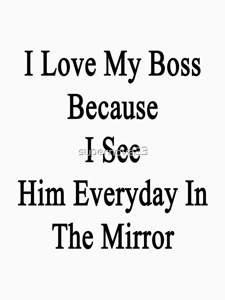 I Love My Boss Because I See Him Everyday In The Mirror by supernova23 T-Shirts, Hoodie, Sweatshirt (Image 3)