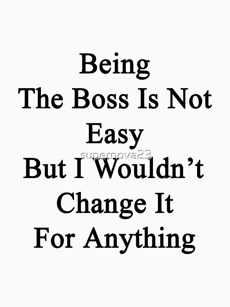 Being The Boss Is Not Easy But I Wouldn't Change It For Anything by supernova23 T-Shirts, Hoodie, Sweatshirt (Image 3)