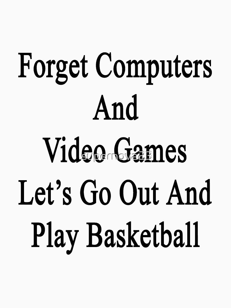 Forget Computers And Video Games Let's Go Out And Play Basketball by supernova23 T-Shirts, Hoodie, Sweatshirt (Image 3)