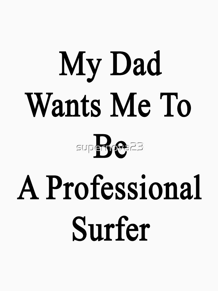 My Dad Wants Me To Be A Professional Surfer by supernova23 T-Shirts, Hoodie, Sweatshirt | BlankRebels.com (Image 3)
