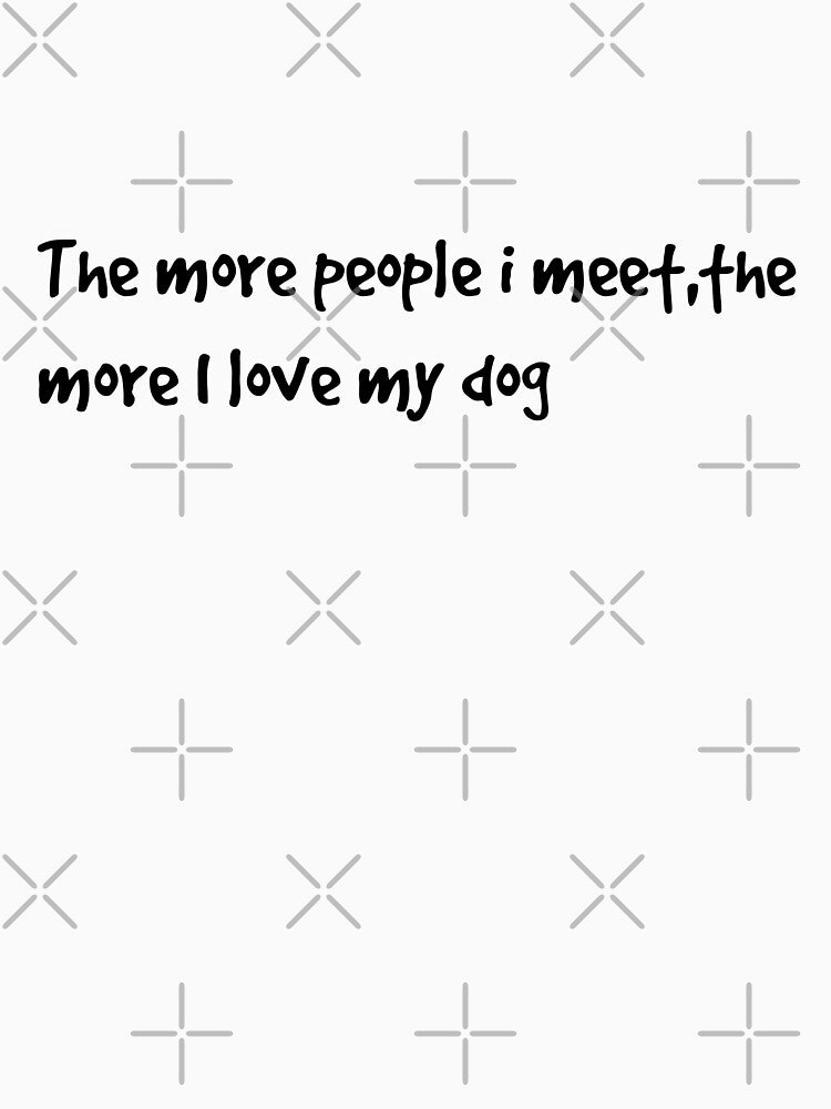 The more people I meet ,the more I love my dog by  Any Mood Designs T-Shirts, Hoodie, Sweatshirt | BlankRebels.com (Image 3)