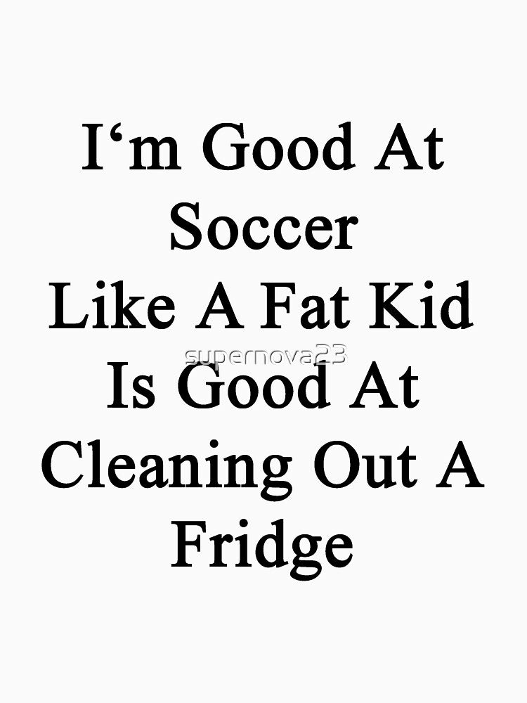 I'm Good At Soccer Like A Fat Kid Is Good At Cleaning Out A Fridge by supernova23