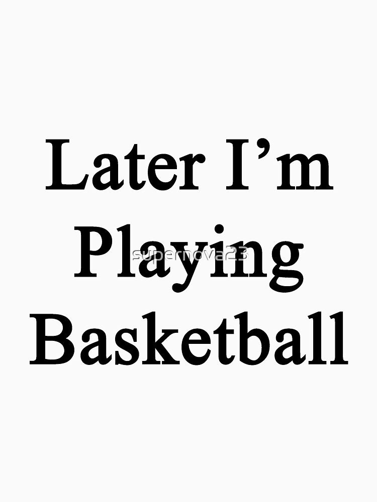 Later I'm Playing Basketball by supernova23 T-Shirts, Hoodie, Sweatshirt | BlankRebels.com (Image 3)