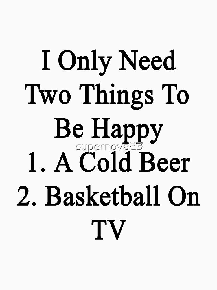 I Only Need Two Things To Be Happy 1. A Cold Beer 2. Basketball On TV by supernova23 T-Shirts, Hoodie, Sweatshirt (Image 3)