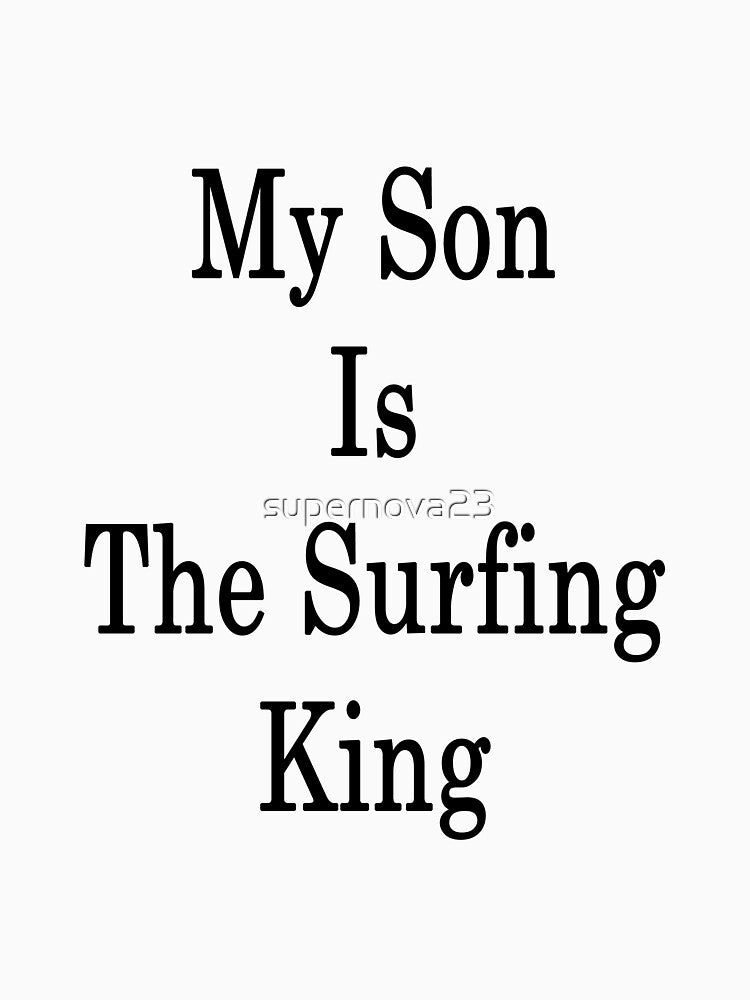 My Son Is The Surfing King by supernova23 T-Shirts, Hoodie, Sweatshirt | BlankRebels.com (Image 3)
