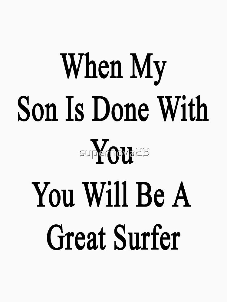 When My Son Is Done With You You Will Be A Great Surfer by supernova23 T-Shirts, Hoodie, Sweatshirt (Image 3)