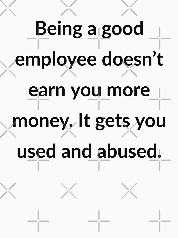 Being a good employee doesn't earn you more money. It gets you used and abused. by Creations by lyne