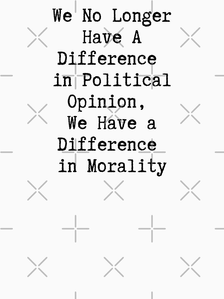 We No Longer Have A Difference In Political Opinion We Have a Difference in Morality by SundayGirlTeam