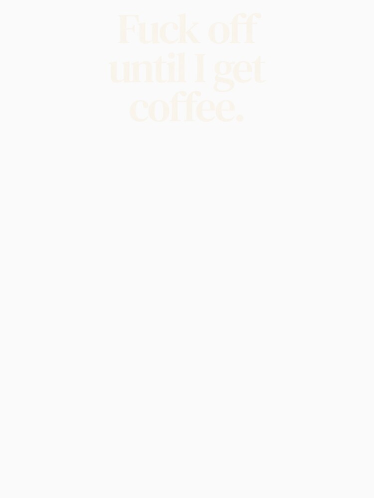 Fuck Off Until I Get Coffee T-Shirts, Hoodie, Sweatshirt