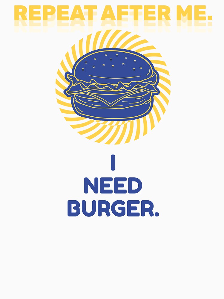 Repeat After Me I Need Burger Shirt by heyyoyeah63