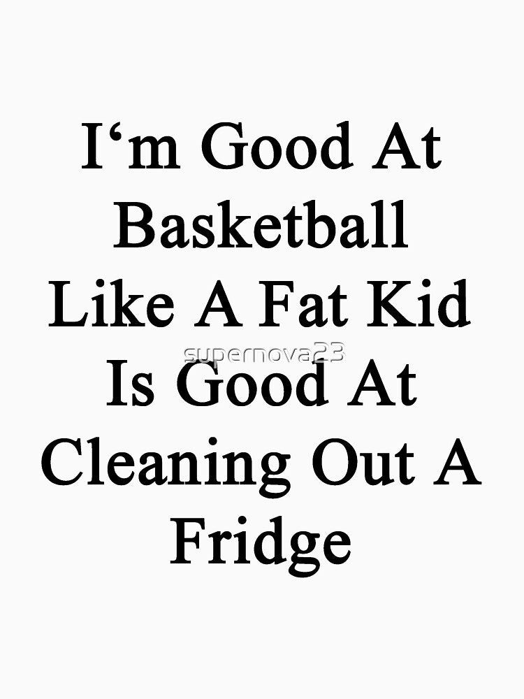 I'm Good At Basketball Like A Fat Kid Is Good At Cleaning Out A Fridge by supernova23 T-Shirts, Hoodie, Sweatshirt (Image 3)