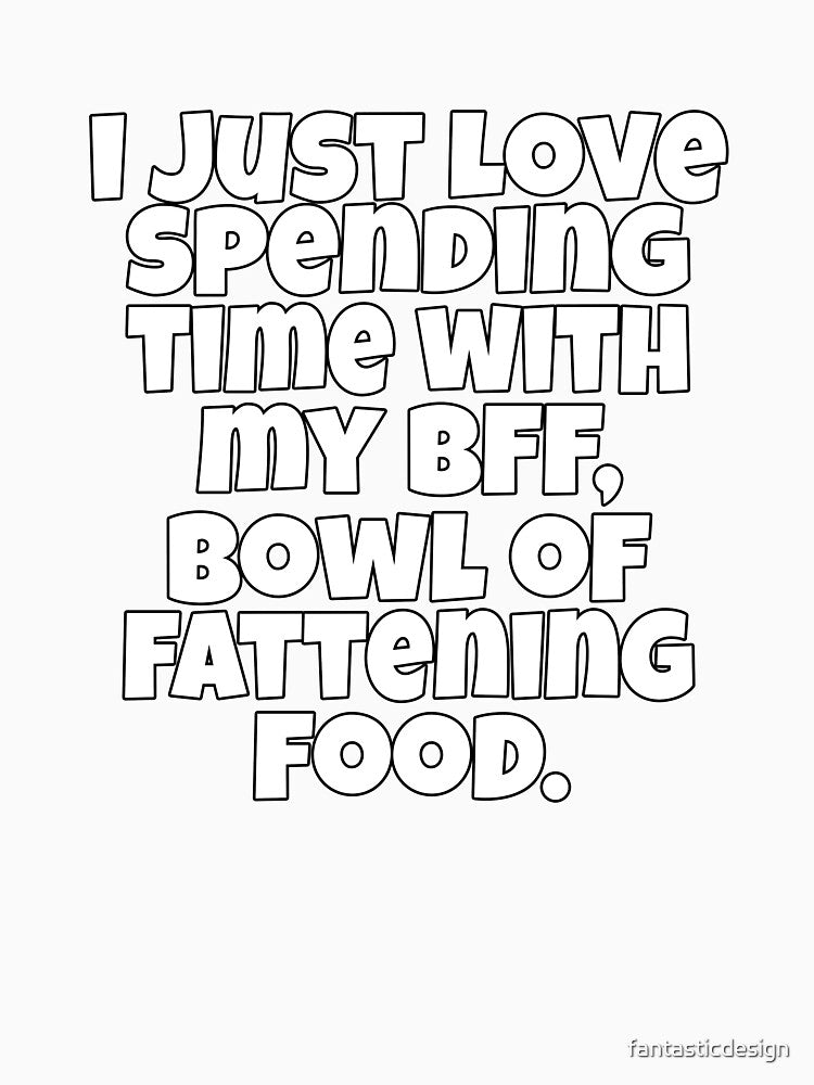 Funny Sarcastic Saying I Just Love Spending Time With My BFF, Bowl Of Fattening Food by fantasticdesign