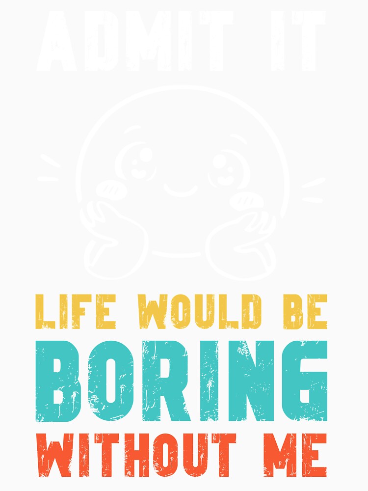Life would be boring without me - Funny Slogan by DesignedByMarty