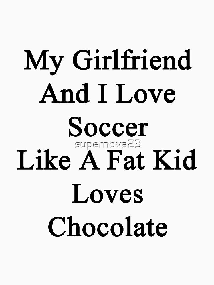 My Girlfriend And I Love Soccer Like A Fat Kid Loves Chocolate by supernova23