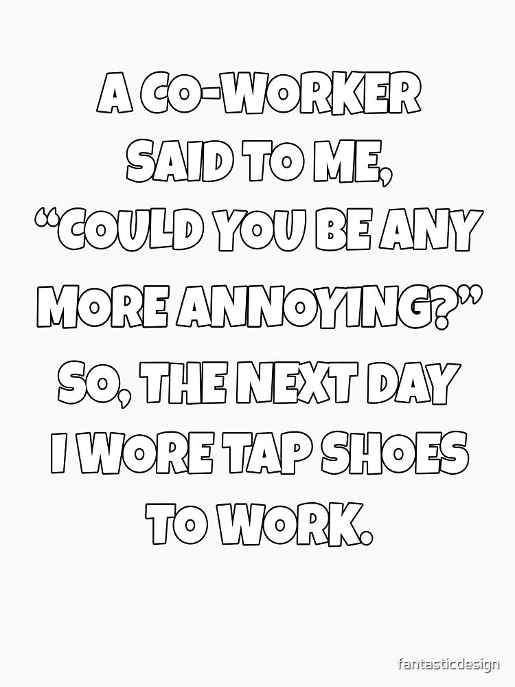 Funny Sarcastic Humor A Co-Worker Said To Me, “Could You Be Any More Annoying? by fantasticdesign