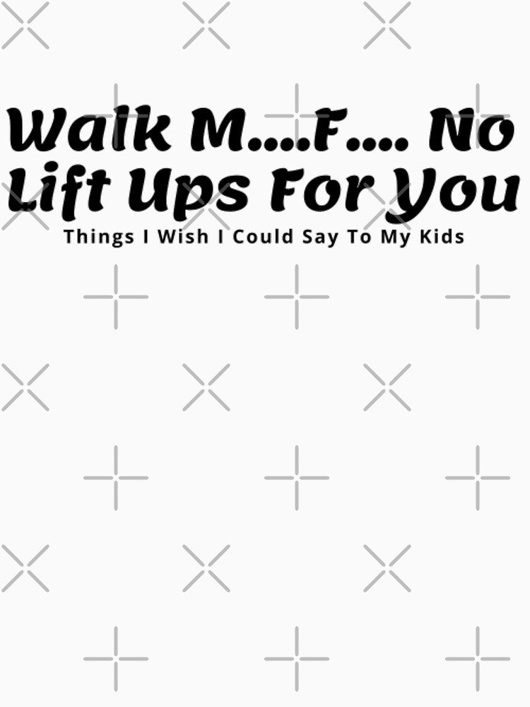 Walk M...F... No Lift Ups For You Things I Wish I Could Say To My Kids by WorldPrintTees