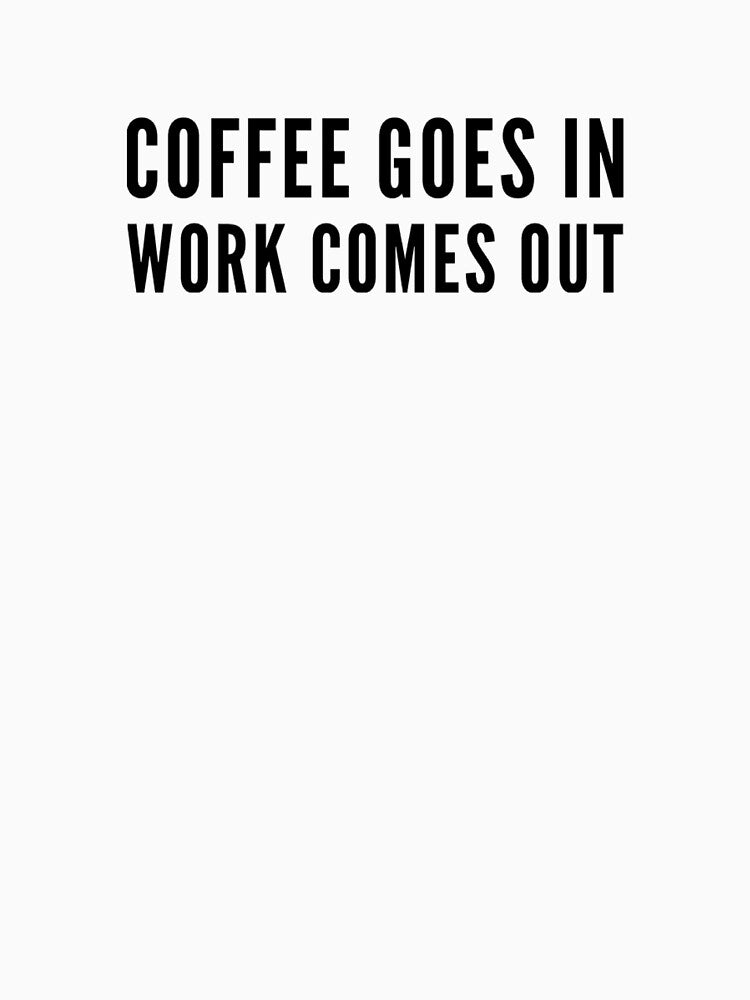 Coffee goes in work comes out by QuoteSimplez