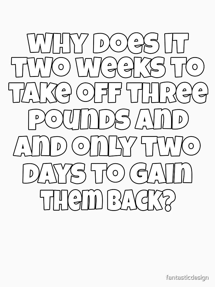 Funny Sarcastic Humor Why Does It Take Two Weeks To Take Off Three Pounds And Only Two Days To Gain Them Back? by fantasticdesign