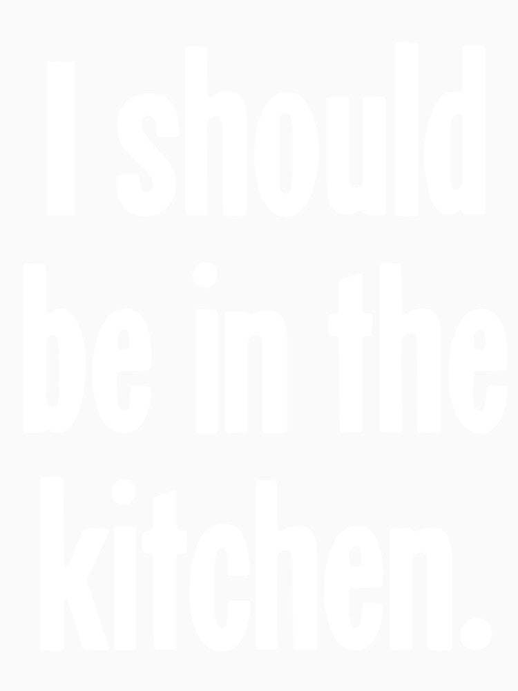I Should Be In the Kitchen by Good-Looking Corpse