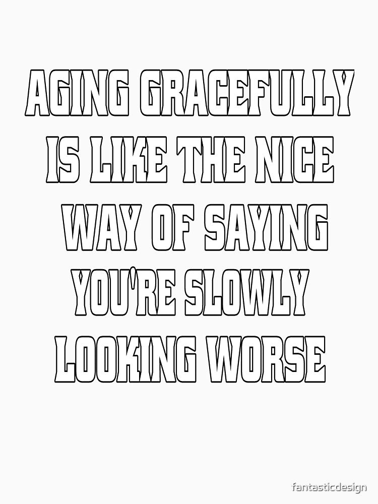 Funny Sarcastic Humor Aging Gracefully Is Like The Nice Way Of Saying You're Slowly Looking Worse by fantasticdesign