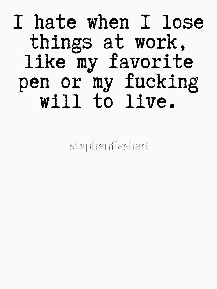 I Hate When I Lose Things At Work Like My Favorite Pen Or My Fucking Will To Live by stephenflashart T-Shirts,... (Image 3)