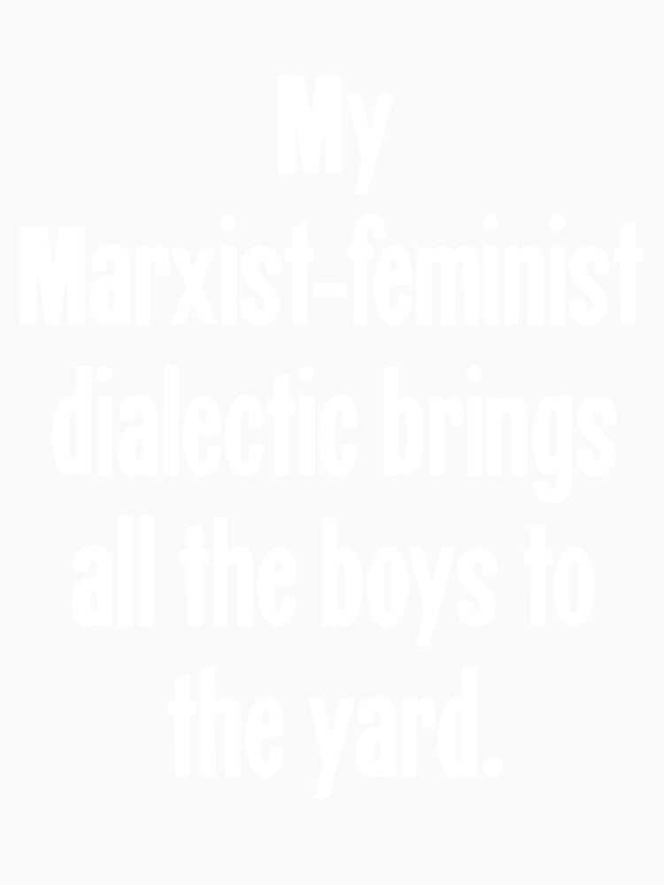 My Marxist-Feminist Dialectic Brings All the Boys To the Yard by Good-Looking Corpse