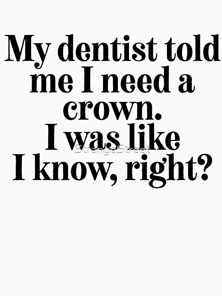 My Dentist Told Me I Need A Crown... = Sarcastic Quote by StrangeStreet T-Shirts, Hoodie, Sweatshirt (Image 3)