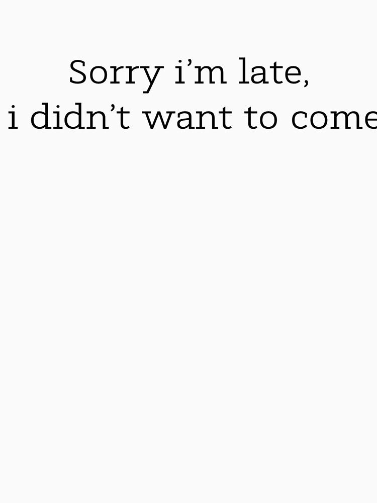 Sorry I’M Late I Didn’T Want Come T-Shirts, Hoodie, Sweatshirt