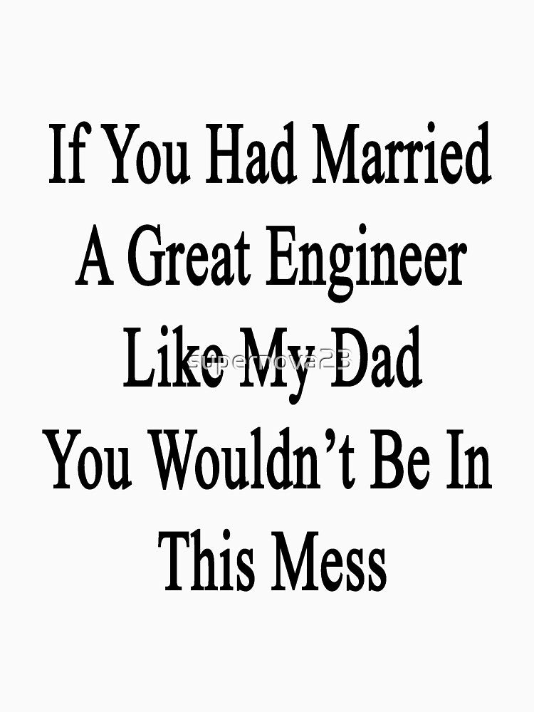 If You Had Married A Great Engineer Like My Dad You Wouldn't Be In This Mess by supernova23 T-Shirts, Hoodie,... (Image 3)