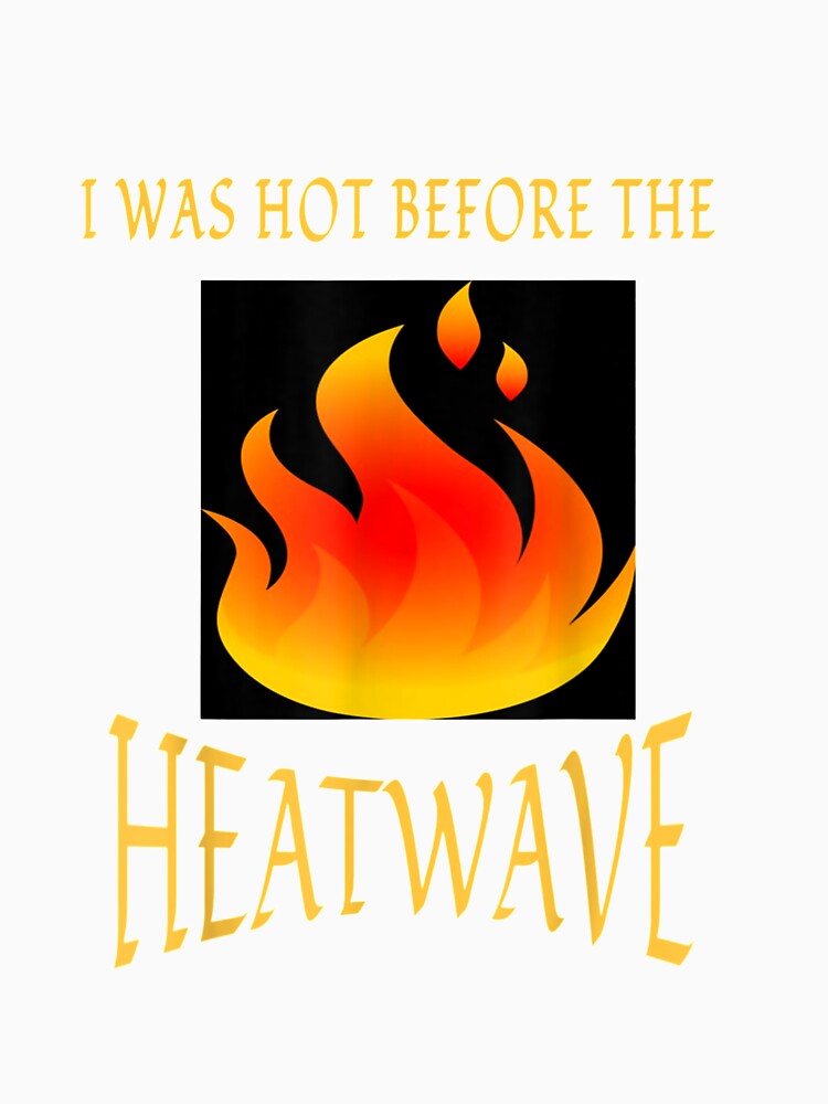 I Was Hot Before The Heatwave T shirt by vvhdvoj49