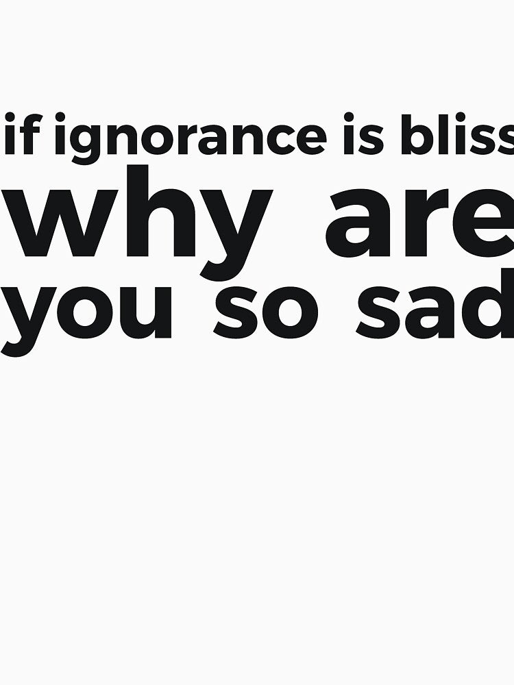 if ignorance is bliss why are you so sad by RedYolk