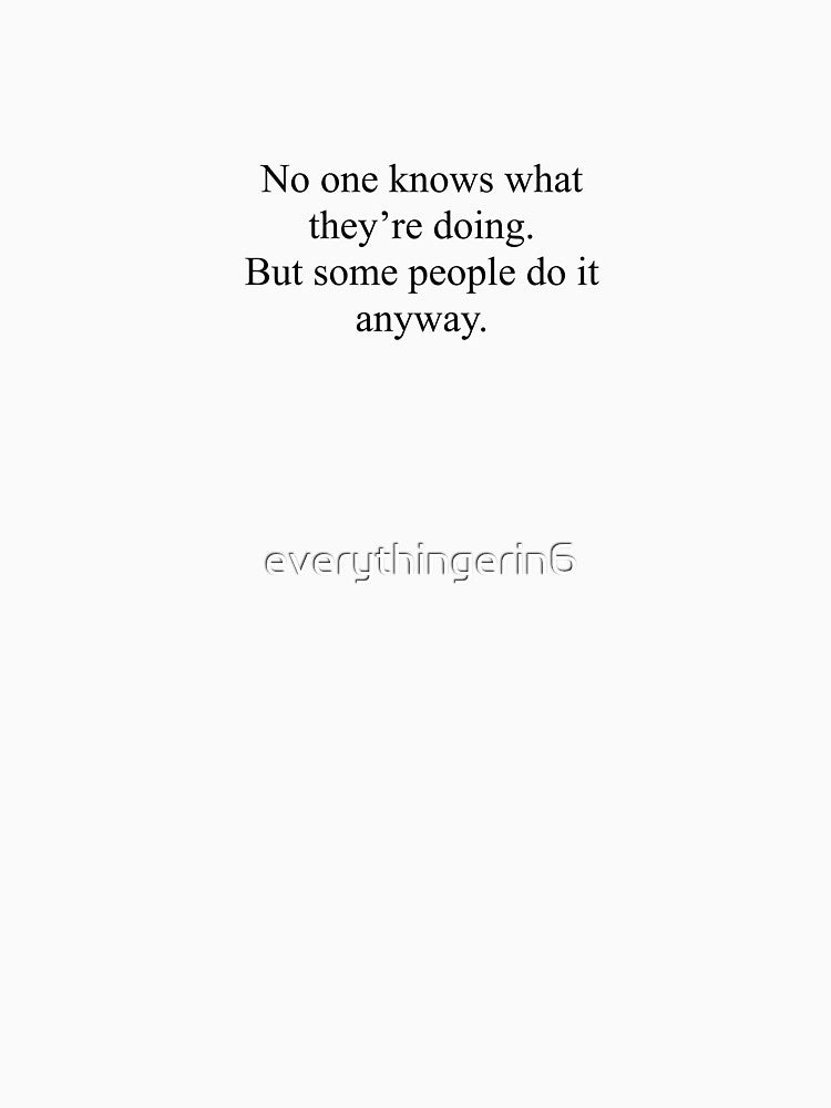 No one knows what they're doing. But some people do it anyway. by everythingerin6 T-Shirts, Hoodie, Sweatshirt (Image 3)