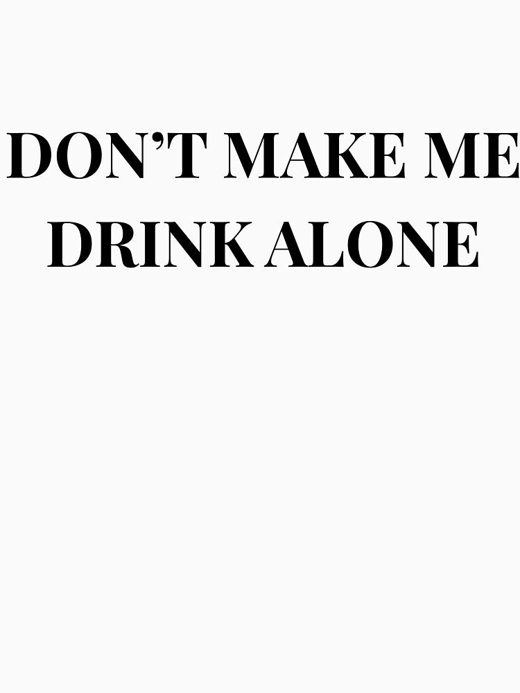 Don't Make Me Drink Alone Unhinged Drinking Novelty Gag Meme T-Shirt by humex Hoodie, Sweatshirt | BlankRebels.com (Image 3)